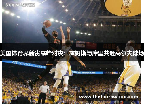 美国体育界新贵巅峰对决：詹姆斯与库里共赴高尔夫球场