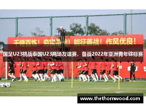 国足U23挑战泰国U23两场友谊赛，备战2022年亚洲青年锦标赛